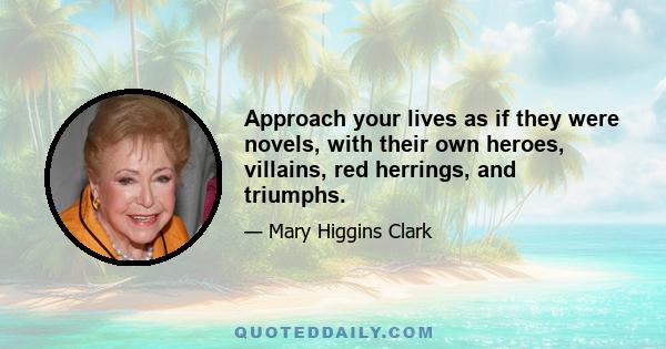 Approach your lives as if they were novels, with their own heroes, villains, red herrings, and triumphs.