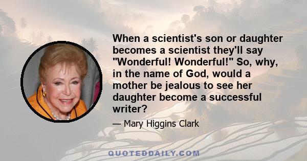 When a scientist's son or daughter becomes a scientist they'll say Wonderful! Wonderful! So, why, in the name of God, would a mother be jealous to see her daughter become a successful writer?