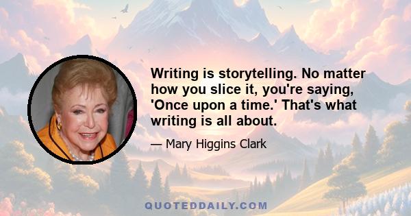 Writing is storytelling. No matter how you slice it, you're saying, 'Once upon a time.' That's what writing is all about.