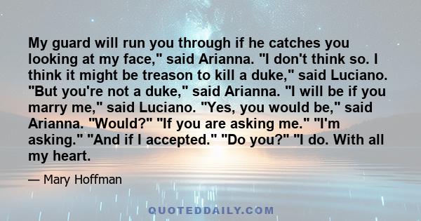 My guard will run you through if he catches you looking at my face, said Arianna. I don't think so. I think it might be treason to kill a duke, said Luciano. But you're not a duke, said Arianna. I will be if you marry