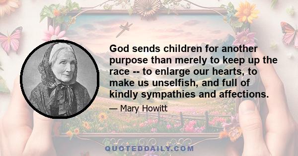 God sends children for another purpose than merely to keep up the race -- to enlarge our hearts, to make us unselfish, and full of kindly sympathies and affections.