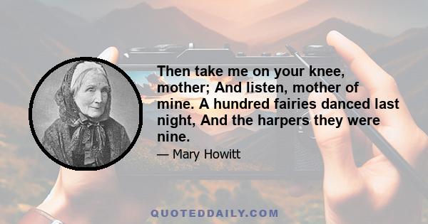 Then take me on your knee, mother; And listen, mother of mine. A hundred fairies danced last night, And the harpers they were nine.