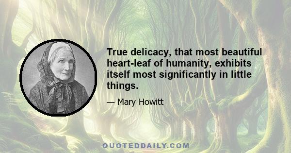 True delicacy, that most beautiful heart-leaf of humanity, exhibits itself most significantly in little things.