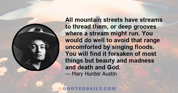 All mountain streets have streams to thread them, or deep grooves where a stream might run. You would do well to avoid that range uncomforted by singing floods. You will find it forsaken of most things but beauty and