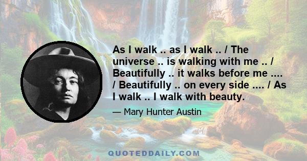 As I walk .. as I walk .. / The universe .. is walking with me .. / Beautifully .. it walks before me .... / Beautifully .. on every side .... / As I walk .. I walk with beauty.