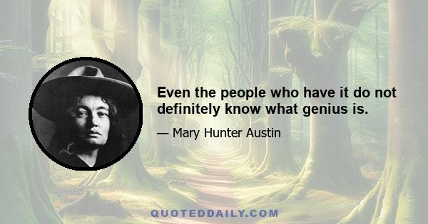 Even the people who have it do not definitely know what genius is.