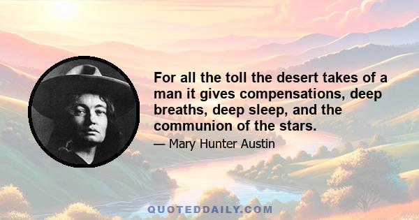 For all the toll the desert takes of a man it gives compensations, deep breaths, deep sleep, and the communion of the stars.