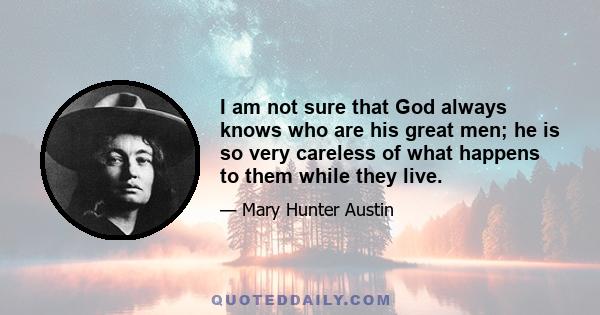 I am not sure that God always knows who are his great men; he is so very careless of what happens to them while they live.