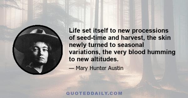 Life set itself to new processions of seed-time and harvest, the skin newly turned to seasonal variations, the very blood humming to new altitudes.