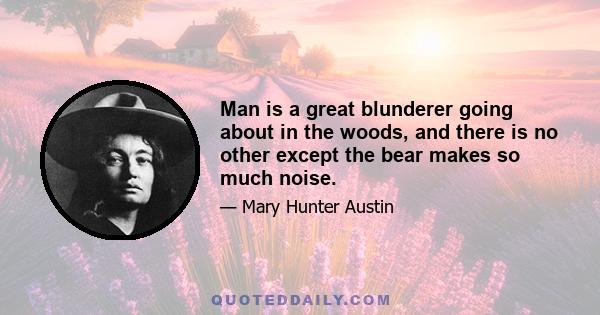 Man is a great blunderer going about in the woods, and there is no other except the bear makes so much noise. ... The cunningest hunger is hunted in turn, and what he leaves of his kill is meat for some other. That is