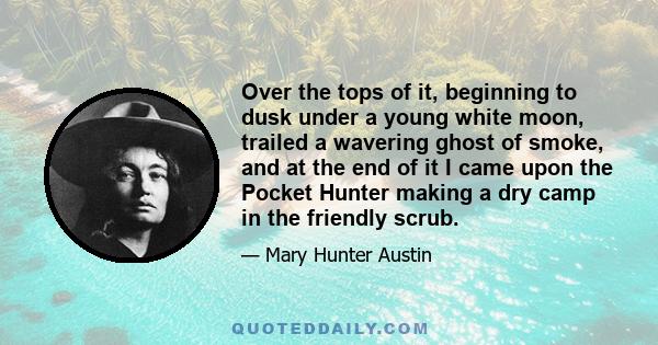 Over the tops of it, beginning to dusk under a young white moon, trailed a wavering ghost of smoke, and at the end of it I came upon the Pocket Hunter making a dry camp in the friendly scrub.