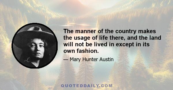 The manner of the country makes the usage of life there, and the land will not be lived in except in its own fashion.