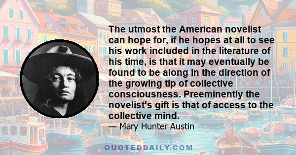 The utmost the American novelist can hope for, if he hopes at all to see his work included in the literature of his time, is that it may eventually be found to be along in the direction of the growing tip of collective