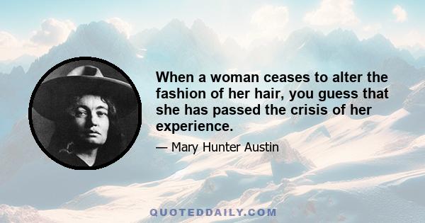 When a woman ceases to alter the fashion of her hair, you guess that she has passed the crisis of her experience.