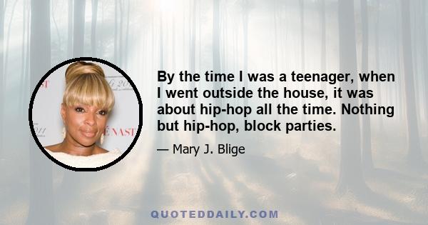 By the time I was a teenager, when I went outside the house, it was about hip-hop all the time. Nothing but hip-hop, block parties.