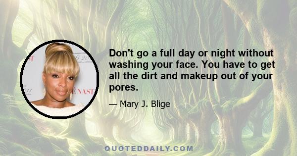 Don't go a full day or night without washing your face. You have to get all the dirt and makeup out of your pores.