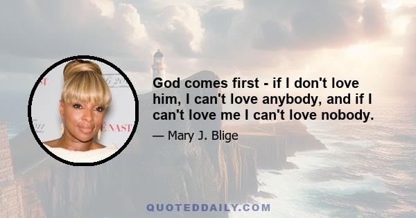 God comes first - if I don't love him, I can't love anybody, and if I can't love me I can't love nobody.