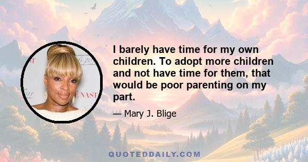 I barely have time for my own children. To adopt more children and not have time for them, that would be poor parenting on my part.