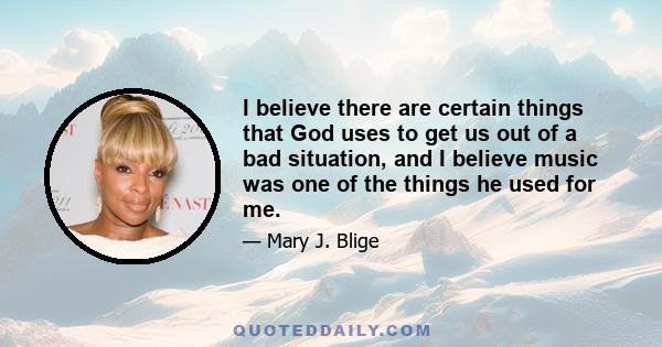 I believe there are certain things that God uses to get us out of a bad situation, and I believe music was one of the things he used for me.