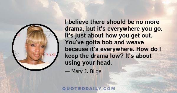 I believe there should be no more drama, but it's everywhere you go. It's just about how you get out. You've gotta bob and weave because it's everywhere. How do I keep the drama low? It's about using your head.