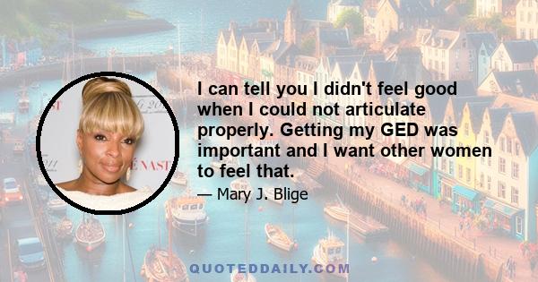 I can tell you I didn't feel good when I could not articulate properly. Getting my GED was important and I want other women to feel that.