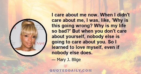 I care about me now. When I didn't care about me, I was, like, 'Why is this going wrong? Why is my life so bad?' But when you don't care about yourself, nobody else is going to care about you. So I learned to love