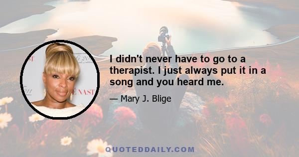 I didn't never have to go to a therapist. I just always put it in a song and you heard me.