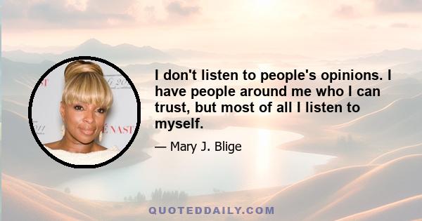 I don't listen to people's opinions. I have people around me who I can trust, but most of all I listen to myself.