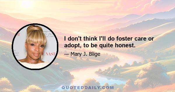 I don't think I'll do foster care or adopt, to be quite honest.