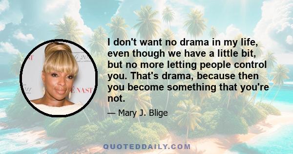 I don't want no drama in my life, even though we have a little bit, but no more letting people control you. That's drama, because then you become something that you're not.