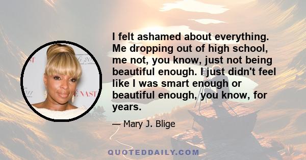 I felt ashamed about everything. Me dropping out of high school, me not, you know, just not being beautiful enough. I just didn't feel like I was smart enough or beautiful enough, you know, for years.