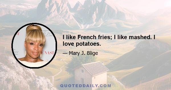 I like French fries; I like mashed. I love potatoes.