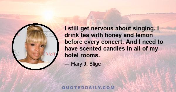 I still get nervous about singing. I drink tea with honey and lemon before every concert. And I need to have scented candles in all of my hotel rooms.