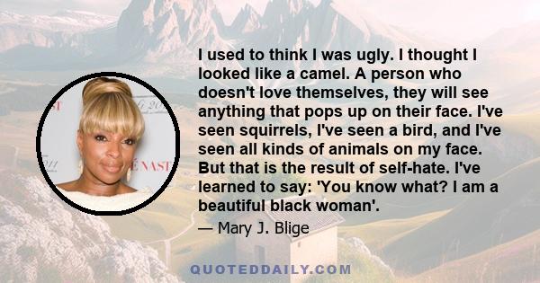 I used to think I was ugly. I thought I looked like a camel. A person who doesn't love themselves, they will see anything that pops up on their face. I've seen squirrels, I've seen a bird, and I've seen all kinds of