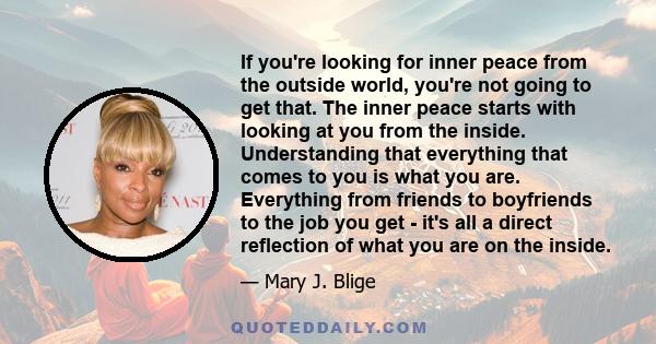 If you're looking for inner peace from the outside world, you're not going to get that. The inner peace starts with looking at you from the inside.