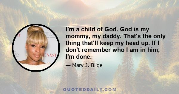 I'm a child of God. God is my mommy, my daddy. That's the only thing that'll keep my head up. If I don't remember who I am in him, I'm done.