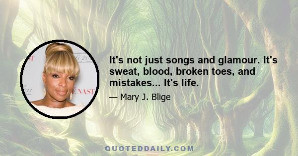 It's not just songs and glamour. It's sweat, blood, broken toes, and mistakes... It's life.