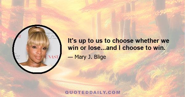 It's up to us to choose whether we win or lose...and I choose to win.