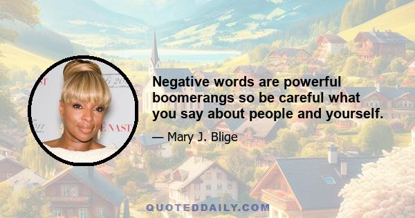 Negative words are powerful boomerangs so be careful what you say about people and yourself.