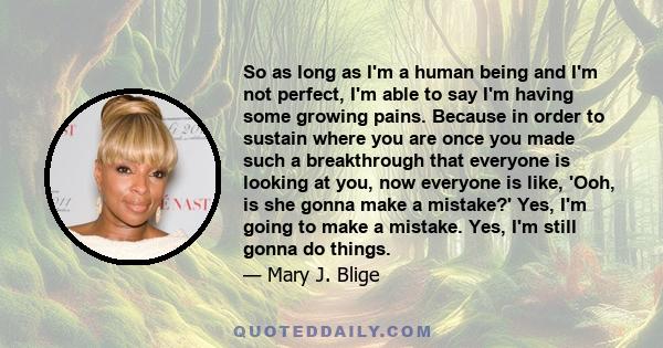 So as long as I'm a human being and I'm not perfect, I'm able to say I'm having some growing pains. Because in order to sustain where you are once you made such a breakthrough that everyone is looking at you, now