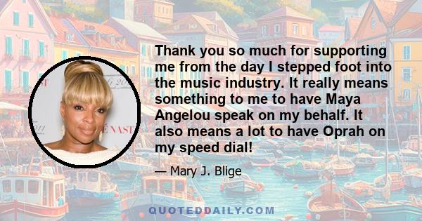 Thank you so much for supporting me from the day I stepped foot into the music industry. It really means something to me to have Maya Angelou speak on my behalf. It also means a lot to have Oprah on my speed dial!