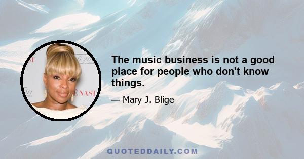 The music business is not a good place for people who don't know things.