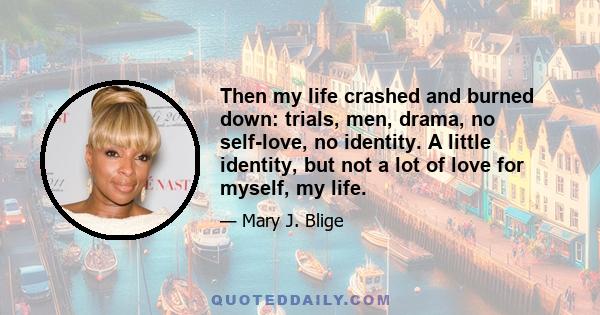 Then my life crashed and burned down: trials, men, drama, no self-love, no identity. A little identity, but not a lot of love for myself, my life.