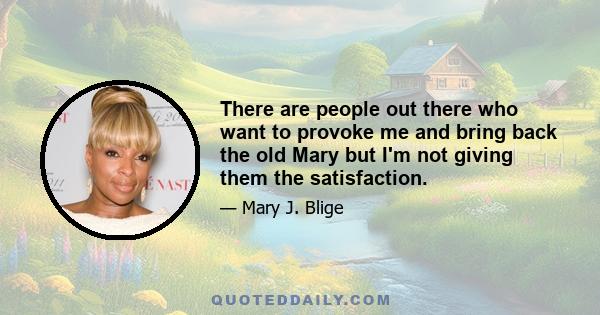 There are people out there who want to provoke me and bring back the old Mary but I'm not giving them the satisfaction.