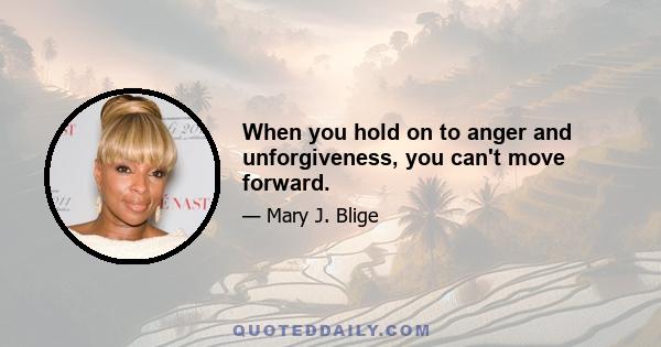 When you hold on to anger and unforgiveness, you can't move forward.