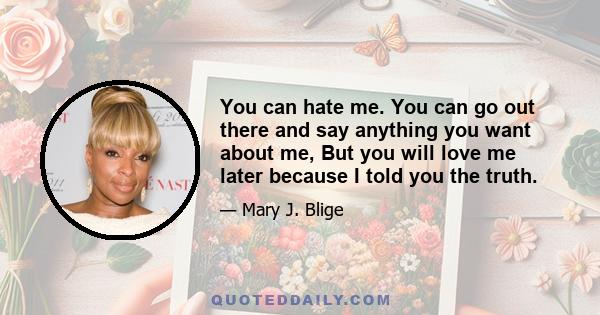 You can hate me. You can go out there and say anything you want about me, But you will love me later because I told you the truth.