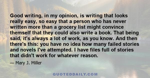 Good writing, in my opinion, is writing that looks really easy, so easy that a person who has never written more than a grocery list might convince themself that they could also write a book. That being said, it's