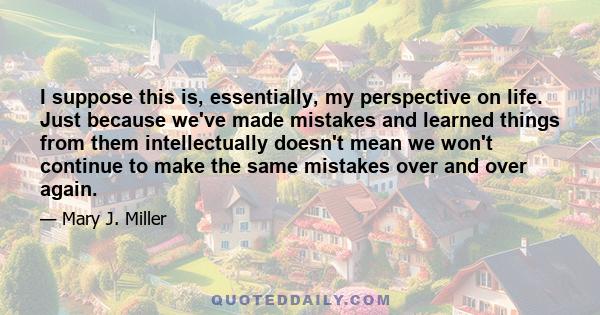 I suppose this is, essentially, my perspective on life. Just because we've made mistakes and learned things from them intellectually doesn't mean we won't continue to make the same mistakes over and over again.