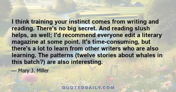 I think training your instinct comes from writing and reading. There's no big secret. And reading slush helps, as well; I'd recommend everyone edit a literary magazine at some point. It's time-consuming, but there's a