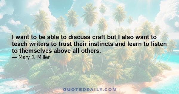 I want to be able to discuss craft but I also want to teach writers to trust their instincts and learn to listen to themselves above all others.